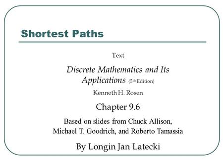 Shortest Paths Text Discrete Mathematics and Its Applications (5 th Edition) Kenneth H. Rosen Chapter 9.6 Based on slides from Chuck Allison, Michael T.