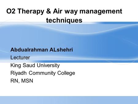 O2 Therapy & Air way management techniques Abdualrahman ALshehri Lecturer King Saud University Riyadh Community College RN, MSN.