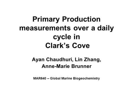 Primary Production measurements over a daily cycle in Clark’s Cove Ayan Chaudhuri, Lin Zhang, Anne-Marie Brunner MAR640 – Global Marine Biogeochemistry.