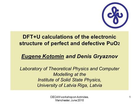 CECAM workshop on Actinides, Manchester, June 2010 1 DFT+U calculations of the electronic structure of perfect and defective PuO 2 Eugene Kotomin and Denis.