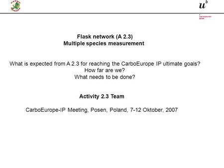 Activity 2.3 Team CarboEurope-IP Meeting, Posen, Poland, 7-12 Oktober, 2007 Flask network (A 2.3) Multiple species measurement What is expected from A.
