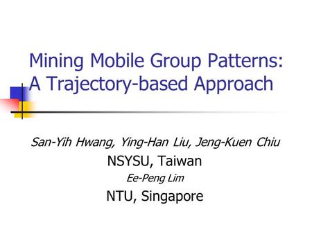 Mining Mobile Group Patterns: A Trajectory-based Approach San-Yih Hwang, Ying-Han Liu, Jeng-Kuen Chiu NSYSU, Taiwan Ee-Peng Lim NTU, Singapore.