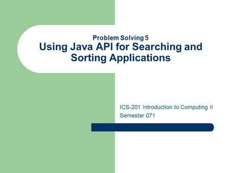 Problem Solving 5 Using Java API for Searching and Sorting Applications ICS-201 Introduction to Computing II Semester 071.