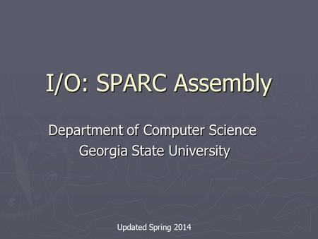 I/O: SPARC Assembly Department of Computer Science Georgia State University Georgia State University Updated Spring 2014.