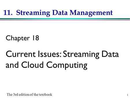 1 11. Streaming Data Management Chapter 18 Current Issues: Streaming Data and Cloud Computing The 3rd edition of the textbook.
