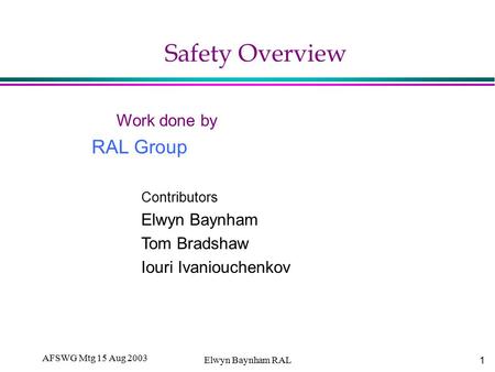 1 AFSWG Mtg 15 Aug 2003 Elwyn Baynham RAL Safety Overview Work done by RAL Group Contributors Elwyn Baynham Tom Bradshaw Iouri Ivaniouchenkov.