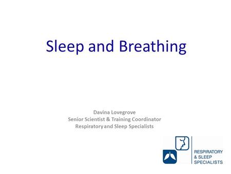 Sleep and Breathing Davina Lovegrove Senior Scientist & Training Coordinator Respiratory and Sleep Specialists.