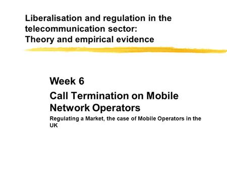 Liberalisation and regulation in the telecommunication sector: Theory and empirical evidence Week 6 Call Termination on Mobile Network Operators Regulating.