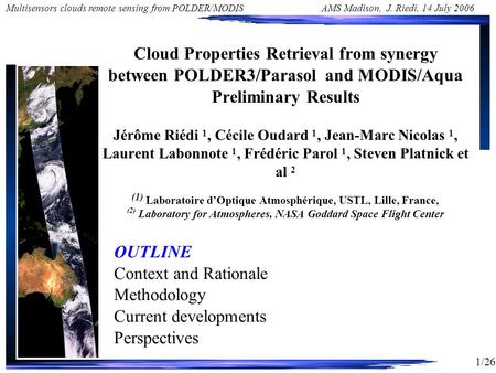 1/26 Multisensors clouds remote sensing from POLDER/MODIS AMS Madison, J. Riedi, 14 July 2006 Cloud Properties Retrieval from synergy between POLDER3/Parasol.