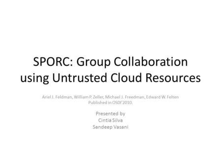 SPORC: Group Collaboration using Untrusted Cloud Resources Ariel J. Feldman, William P. Zeller, Michael J. Freedman, Edward W. Felten Published in OSDI’2010.