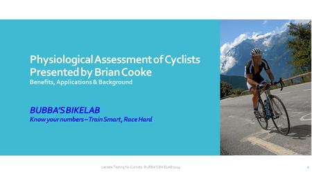 Physiological Assessment of Cyclists Presented by Brian Cooke Benefits, Applications & Background BUBBA’S BIKELAB Know your numbers – Train Smart, Race.