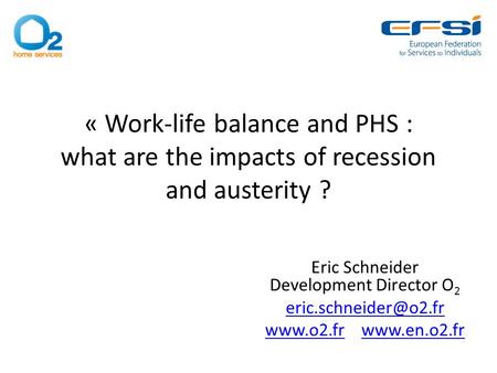 « Work-life balance and PHS : what are the impacts of recession and austerity ? Eric Schneider Development Director O 2
