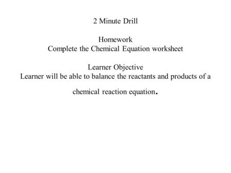 2 Minute Drill Homework Complete the Chemical Equation worksheet Learner Objective Learner will be able to balance the reactants and products of a chemical.