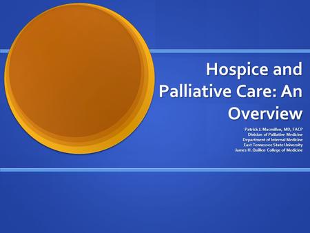 Hospice and Palliative Care: An Overview Patrick J. Macmillan, MD, FACP Division of Palliative Medicine Department of Internal Medicine East Tennessee.