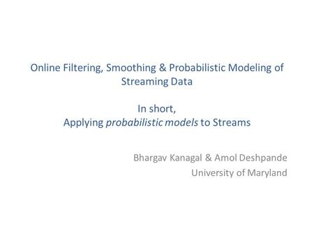 Online Filtering, Smoothing & Probabilistic Modeling of Streaming Data In short, Applying probabilistic models to Streams Bhargav Kanagal & Amol Deshpande.