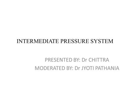 INTERMEDIATE PRESSURE SYSTEM PRESENTED BY: Dr CHITTRA MODERATED BY: Dr JYOTI PATHANIA.