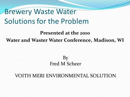 Brewery Waste Water Solutions for the Problem Presented at the 2010 Water and Waster Water Conference, Madison, WI By Fred M Scheer VOITH MERI ENVIRONMENTAL.