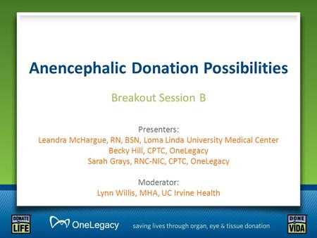 Anencephalic Donation Possibilities Breakout Session B Presenters: Leandra McHargue, RN, BSN, Loma Linda University Medical Center Becky Hill, CPTC, OneLegacy.