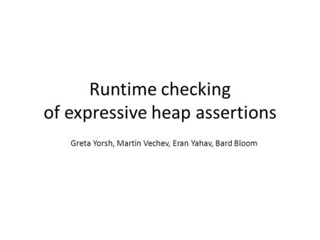 Runtime checking of expressive heap assertions Greta Yorsh, Martin Vechev, Eran Yahav, Bard Bloom.