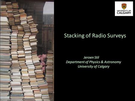 Jeroen Stil Department of Physics & Astronomy University of Calgary Stacking of Radio Surveys.