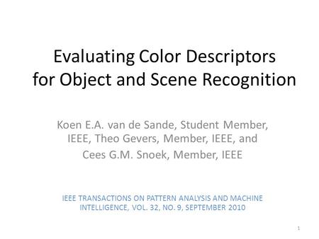 Evaluating Color Descriptors for Object and Scene Recognition Koen E.A. van de Sande, Student Member, IEEE, Theo Gevers, Member, IEEE, and Cees G.M. Snoek,