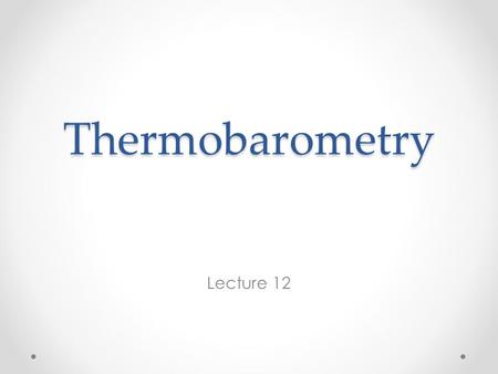 Thermobarometry Lecture 12. We now have enough thermodynamics to put it to some real use: calculating the temperatures and pressures at which mineral.