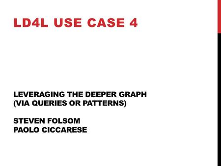 LEVERAGING THE DEEPER GRAPH (VIA QUERIES OR PATTERNS) STEVEN FOLSOM PAOLO CICCARESE LD4L USE CASE 4.