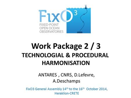 Work Package 2 / 3 TECHNOLOGIAL & PROCEDURAL HARMONISATION FixO3 General Assembly 14 th to the 16 th October 2014, Heraklion-CRETE ANTARES, CNRS, D.Lefevre,