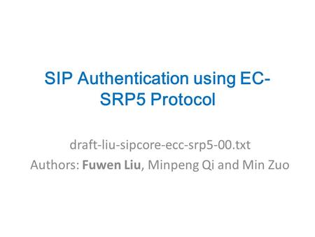 SIP Authentication using EC- SRP5 Protocol draft-liu-sipcore-ecc-srp5-00.txt Authors: Fuwen Liu, Minpeng Qi and Min Zuo.