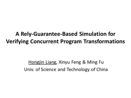 A Rely-Guarantee-Based Simulation for Verifying Concurrent Program Transformations Hongjin Liang, Xinyu Feng & Ming Fu Univ. of Science and Technology.