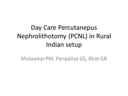 Day Care Percutanepus Nephrolithotomy (PCNL) in Rural Indian setup Mulawkar PM, Panpaliya GS, Bhat GR.