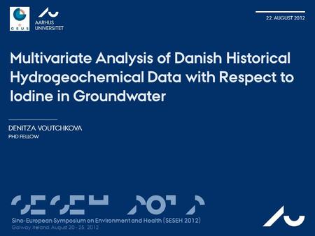 DENITZA VOUTCHKOVA PHD FELLOW AARHUS UNIVERSITET 22. AUGUST 2012 Multivariate Analysis of Danish Historical Hydrogeochemical Data with Respect to Iodine.