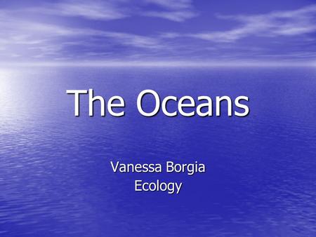 The Oceans Vanessa Borgia Ecology. Geography 360 million km, Continuous interconnected mass of water 360 million km, Continuous interconnected mass of.