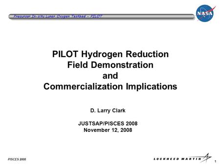 1 Precursor In-situ Lunar Oxygen Testbed - PILOT PISCES 2008 PILOT Hydrogen Reduction Field Demonstration and Commercialization Implications D. Larry Clark.