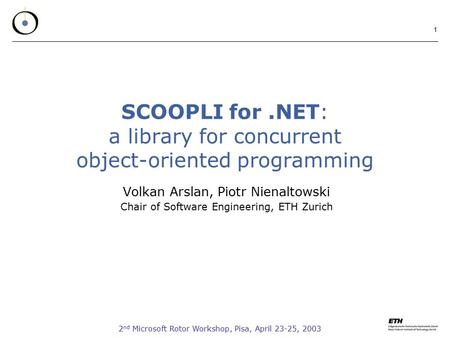 2 nd Microsoft Rotor Workshop, Pisa, April 23-25, 2003 1 SCOOPLI for.NET: a library for concurrent object-oriented programming Volkan Arslan, Piotr Nienaltowski.