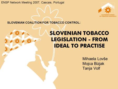SLOVENIAN TOBACCO LEGISLATION - FROM IDEAL TO PRACTISE Mihaela Lovše Mojca Bizjak Tanja Volf SLOVENIAN COALITION FOR TOBACCO CONTROL: ENSP Network Meeting.