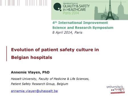 Evolution of patient safety culture in Belgian hospitals 4 th International Improvement Science and Research Symposium 8 April 2014, Paris Annemie Vlayen,