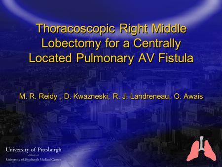 Thoracoscopic Right Middle Lobectomy for a Centrally Located Pulmonary AV Fistula M. R. Reidy, D. Kwazneski, R. J. Landreneau, O. Awais.