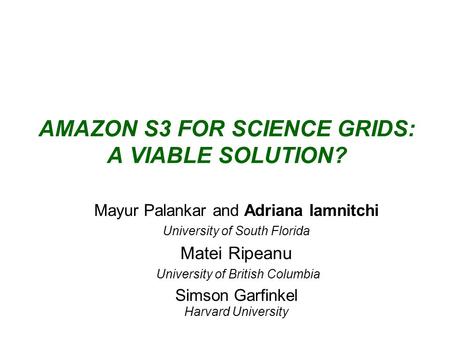 AMAZON S3 FOR SCIENCE GRIDS: A VIABLE SOLUTION? Mayur Palankar and Adriana Iamnitchi University of South Florida Matei Ripeanu University of British Columbia.