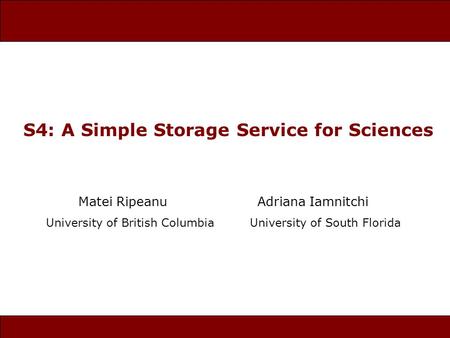 S4: A Simple Storage Service for Sciences Matei Ripeanu Adriana Iamnitchi University of British Columbia University of South Florida.