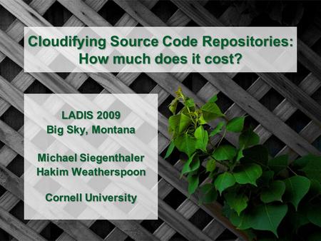 Cloudifying Source Code Repositories: How much does it cost? LADIS 2009 Big Sky, Montana Michael Siegenthaler Hakim Weatherspoon Cornell University.
