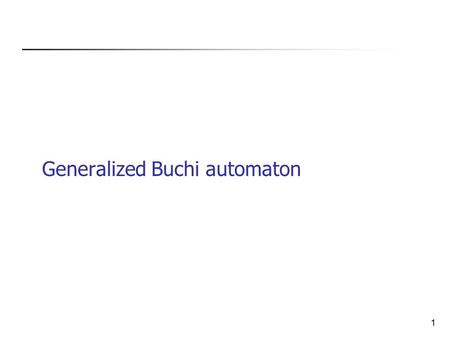 1 Generalized Buchi automaton. 2 Reminder: Buchi automata A=  Alphabet (finite). S: States (finite).  : S x  x S ) S is the transition relation. I.