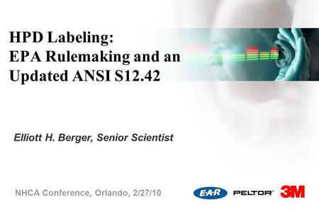 HPD Labeling: EPA Rulemaking and an Updated ANSI S12.42 NHCA Conference, Orlando, 2/27/10 Elliott H. Berger, Senior Scientist.