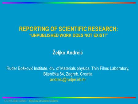 S3 2002:Željko Andreić -- Reporting of scientific research REPORTING OF SCIENTIFIC RESEARCH: “UNPUBLISHED WORK DOES NOT EXIST!” Željko Andreić Ruđer Bošković.