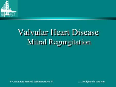 © Continuing Medical Implementation ® …...bridging the care gap Valvular Heart Disease Mitral Regurgitation.