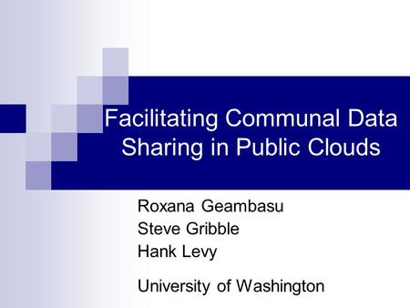 Facilitating Communal Data Sharing in Public Clouds Roxana Geambasu Steve Gribble Hank Levy University of Washington.