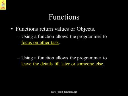 1 karel_part4_functions.ppt Functions Functions return values or Objects. –Using a function allows the programmer to focus on other task. –Using a function.