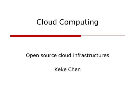 Cloud Computing Open source cloud infrastructures Keke Chen.