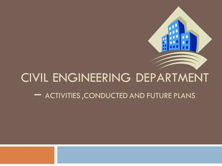CIVIL ENGINEERING DEPARTMENT – ACTIVITIES,CONDUCTED AND FUTURE PLANS.