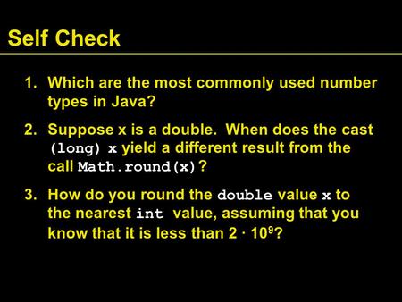 Self Check 1.Which are the most commonly used number types in Java? 2.Suppose x is a double. When does the cast (long) x yield a different result from.